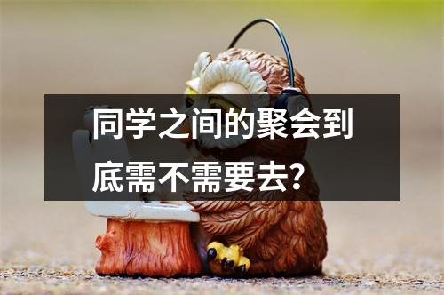 同学之间的聚会到底需不需要去？
