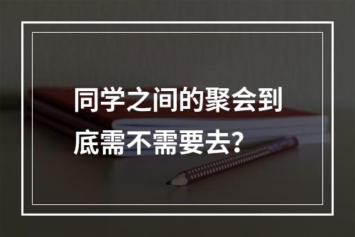 同学之间的聚会到底需不需要去？