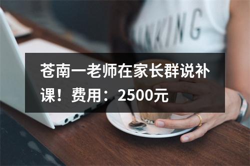 苍南一老师在家长群说补课！费用：2500元