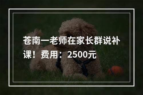 苍南一老师在家长群说补课！费用：2500元