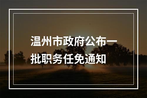 温州市政府公布一批职务任免通知