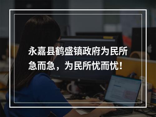 永嘉县鹤盛镇政府为民所急而急，为民所忧而忧！