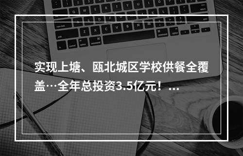 实现上塘、瓯北城区学校供餐全覆盖…全年总投资3.5亿元！永嘉县民生实事项目完成情况