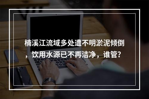 楠溪江流域多处遭不明淤泥倾倒，饮用水源已不再洁净，谁管？