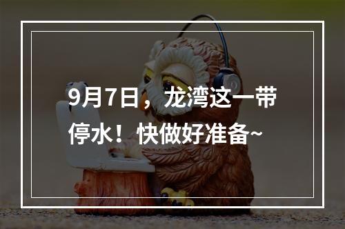9月7日，龙湾这一带停水！快做好准备~