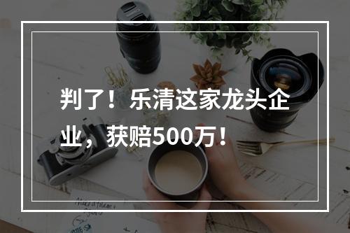 判了！乐清这家龙头企业，获赔500万！
