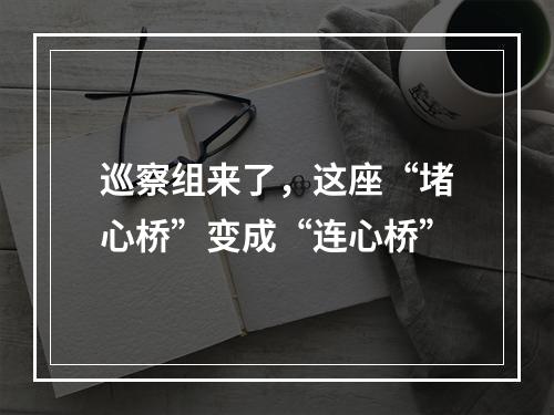 巡察组来了，这座“堵心桥”变成“连心桥”