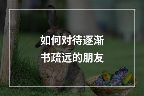 如何对待逐渐书疏远的朋友