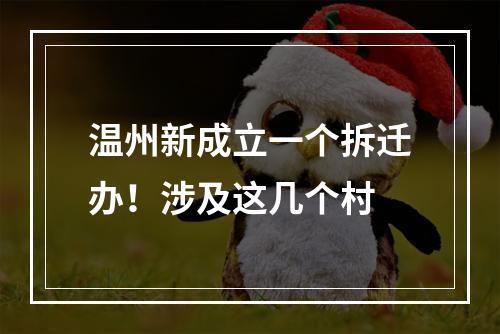温州新成立一个拆迁办！涉及这几个村