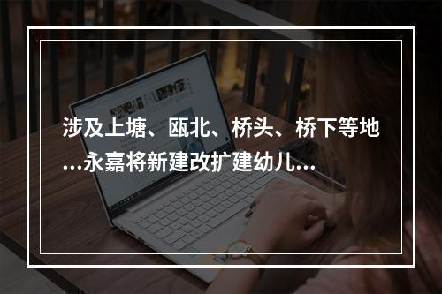 涉及上塘、瓯北、桥头、桥下等地...永嘉将新建改扩建幼儿园25所！附计划表