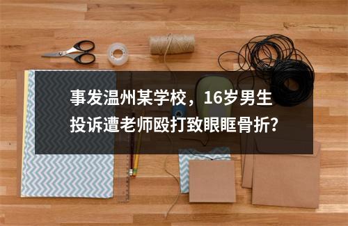 事发温州某学校，16岁男生投诉遭老师殴打致眼眶骨折？