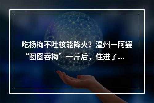吃杨梅不吐核能降火？温州一阿婆“囫囵吞梅”一斤后，住进了ICU！