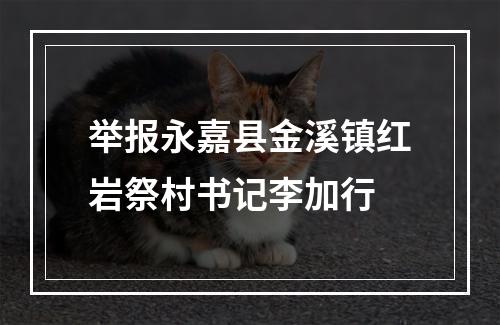 举报永嘉县金溪镇红岩祭村书记李加行