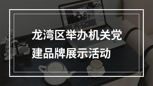 龙湾区举办机关党建品牌展示活动