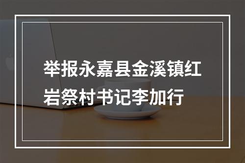 举报永嘉县金溪镇红岩祭村书记李加行