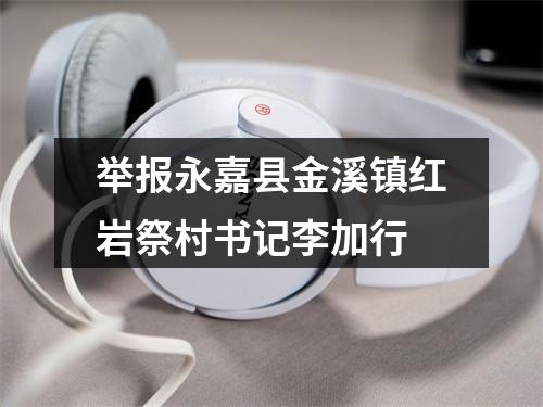 举报永嘉县金溪镇红岩祭村书记李加行