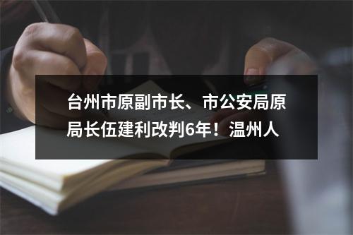 台州市原副市长、市公安局原局长伍建利改判6年！温州人