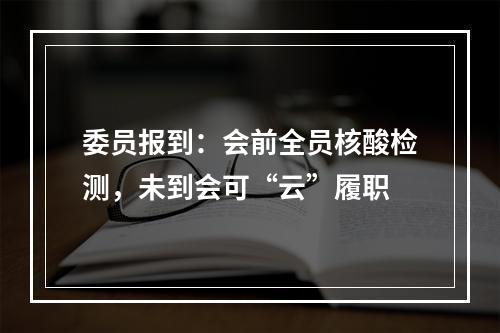 委员报到：会前全员核酸检测，未到会可“云”履职