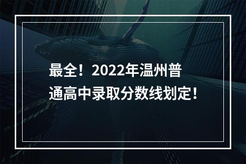 最全！2022年温州普通高中录取分数线划定！