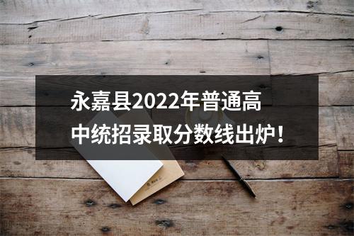 永嘉县2022年普通高中统招录取分数线出炉！