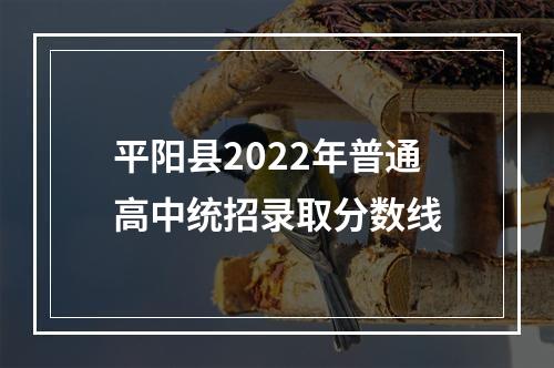 平阳县2022年普通高中统招录取分数线