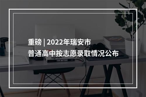 重磅 | 2022年瑞安市普通高中按志愿录取情况公布