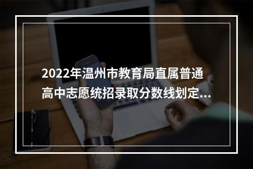 2022年温州市教育局直属普通高中志愿统招录取分数线划定！