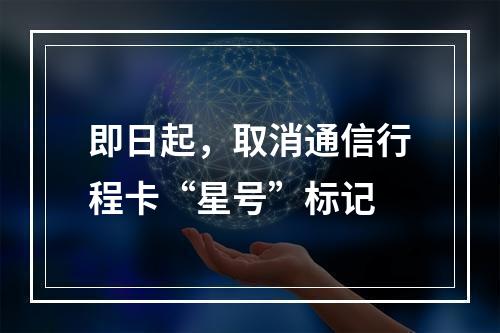 即日起，取消通信行程卡“星号”标记