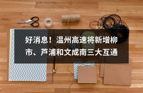 好消息！温州高速将新增柳市、芦浦和文成南三大互通
