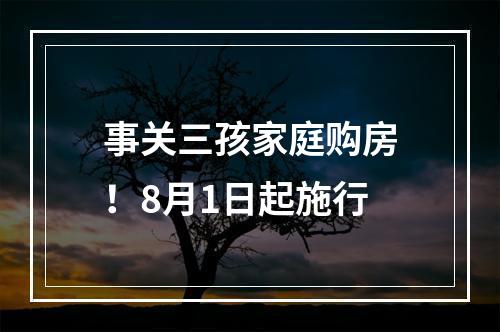 事关三孩家庭购房！8月1日起施行