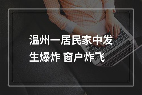 温州一居民家中发生爆炸 窗户炸飞