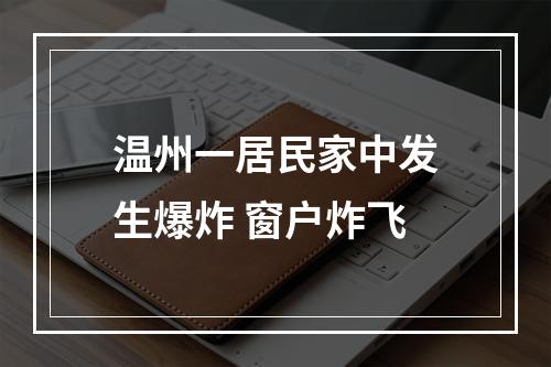 温州一居民家中发生爆炸 窗户炸飞