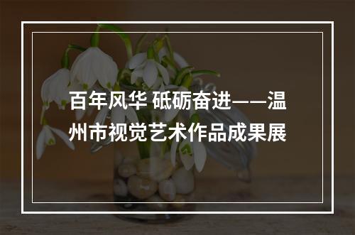 百年风华 砥砺奋进——温州市视觉艺术作品成果展
