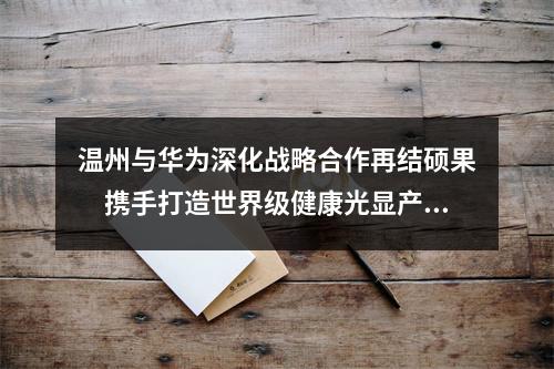 温州与华为深化战略合作再结硕果　携手打造世界级健康光显产业集群
