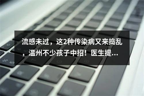 流感未过，这2种传染病又来捣乱，温州不少孩子中招！医生提醒…