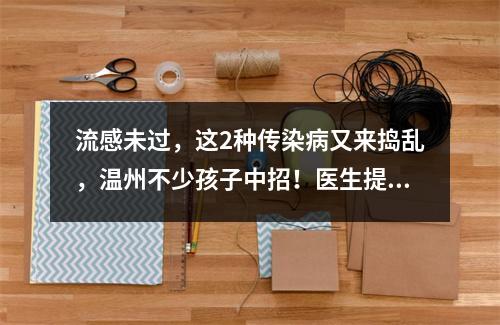 流感未过，这2种传染病又来捣乱，温州不少孩子中招！医生提醒…