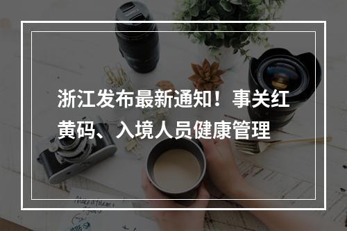 浙江发布最新通知！事关红黄码、入境人员健康管理