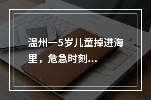 温州一5岁儿童掉进海里，危急时刻...