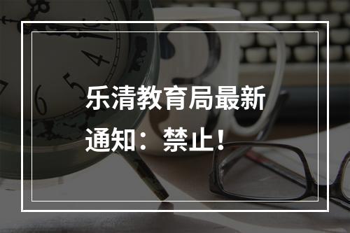 乐清教育局最新通知：禁止！