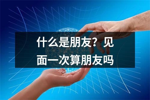 什么是朋友？见面一次算朋友吗