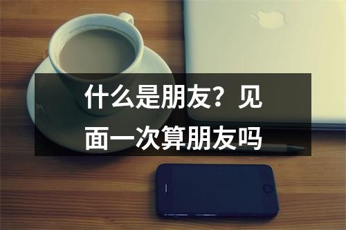 什么是朋友？见面一次算朋友吗