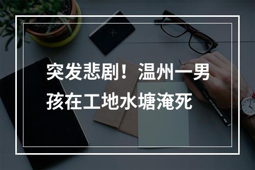 突发悲剧！温州一男孩在工地水塘淹死