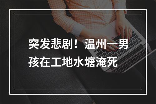 突发悲剧！温州一男孩在工地水塘淹死