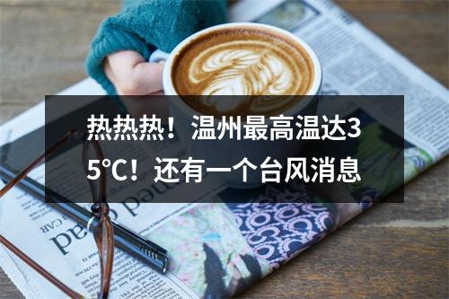 热热热！温州最高温达35℃！还有一个台风消息