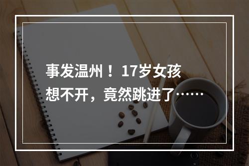 事发温州 ！17岁女孩想不开，竟然跳进了……