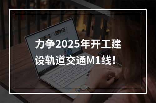 力争2025年开工建设轨道交通M1线！