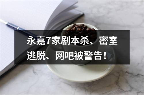 永嘉7家剧本杀、密室逃脱、网吧被警告！