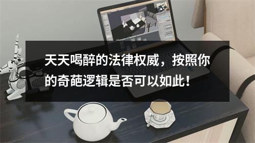 天天喝醉的法律权威，按照你的奇葩逻辑是否可以如此！