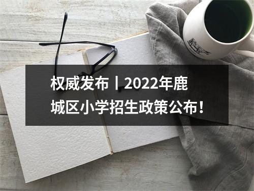 权威发布丨2022年鹿城区小学招生政策公布！