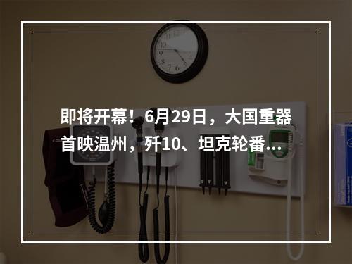 即将开幕！6月29日，大国重器首映温州，歼10、坦克轮番上阵！